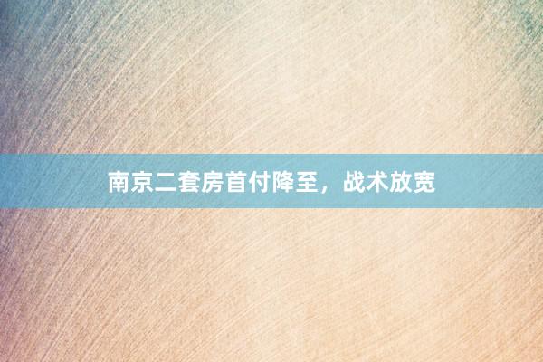 南京二套房首付降至，战术放宽